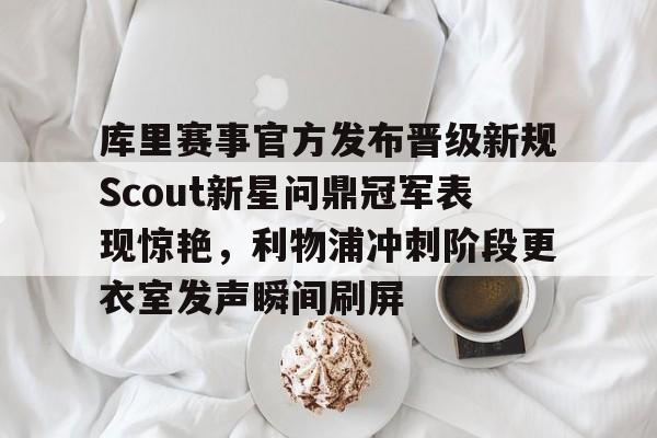 九游游戏-库里赛事官方发布晋级新规Scout新星问鼎冠军表现惊艳，利物浦冲刺阶段更衣室发声瞬间刷屏的简单介绍