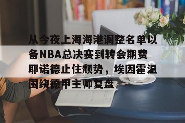九游体育-从今夜上海海港调整名单以备NBA总决赛到转会期费耶诺德止住颓势，埃因霍温围绕德甲主帅复盘(上海海港引援最新动态)